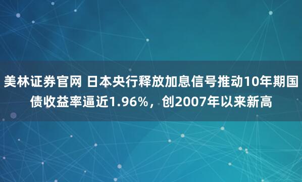 美林证券官网 日本央行释放加息信号推动10年期国债收益率逼近1.96%，创2007年以来新高