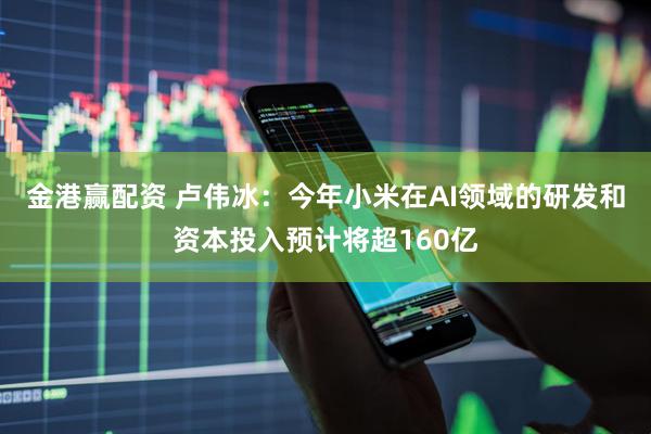 金港赢配资 卢伟冰：今年小米在AI领域的研发和资本投入预计将超160亿